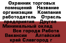 Охранник торговых помещений › Название организации ­ Компания-работодатель › Отрасль предприятия ­ Другое › Минимальный оклад ­ 22 000 - Все города Работа » Вакансии   . Алтайский край,Славгород г.